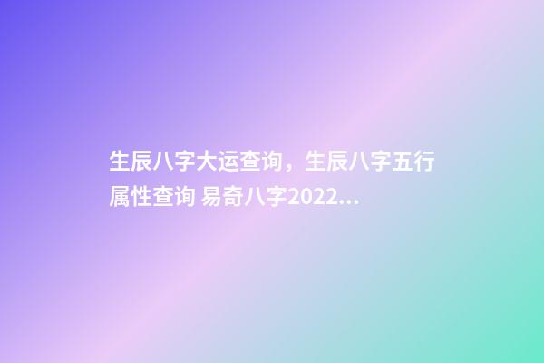 生辰八字大运查询，生辰八字五行属性查询 易奇八字2022运程车，麦玲玲2022运程完整版